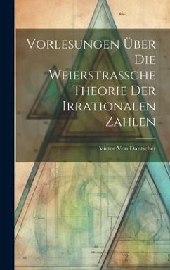 Vorlesungen Über Die Weierstrassche Theorie Der Irrationalen Zahlen - Dantscher, Victor Von