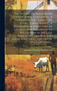 The History of Black Hawk County, Iowa, Containing a History of the County, its Cities, Towns, &c., a Biographical Directory of Citizens, war Record of its Volunteers in the Late Rebellion ... General and Local Statistics ... History of the Northwest, - Western Historical Co, Publisher