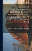 Charter, Constitution, Membership Roll, Fleet, Yacht Routine, Signal Code, etc. of the Chicago Yacht Club