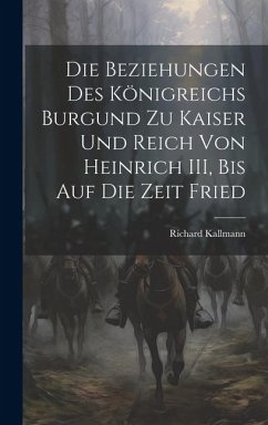 Die Beziehungen des Königreichs Burgund zu Kaiser und Reich von Heinrich III, Bis auf die Zeit Fried - Kallmann, Richard