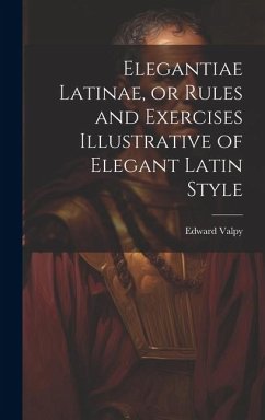 Elegantiae Latinae, or Rules and Exercises Illustrative of Elegant Latin Style - Valpy, Edward