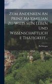 Zum Andenken An Prinz Maximilian Zu Wied, Sein Leben Und Wissenschaftliche Thätigkeit...