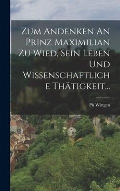 Zum Andenken An Prinz Maximilian Zu Wied, Sein Leben Und Wissenschaftliche Thätigkeit... - Wirtgen