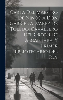 Carta Del Maestro De Niños, a Don Gabriel Alvarez De Toledo, Cavallero Del Orden De Alcantara, Y Primer Bibliotecario Del Rey - Anonymous