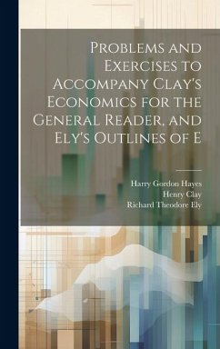 Problems and Exercises to Accompany Clay's Economics for the General Reader, and Ely's Outlines of E - Ely, Richard Theodore; Clay, Henry; Hayes, Harry Gordon