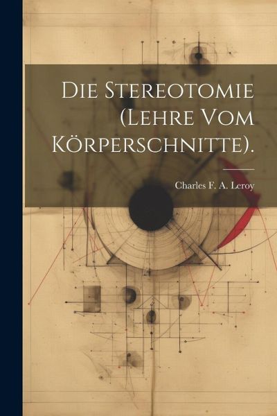 Die Stereotomie (Lehre Vom Körperschnitte). Die Stereotomie (Lehre Vom Körperschnitte).