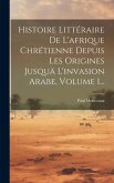 Histoire Littéraire De L'afrique Chrétienne Depuis Les Origines Jusquä L'invasion Arabe, Volume 1...