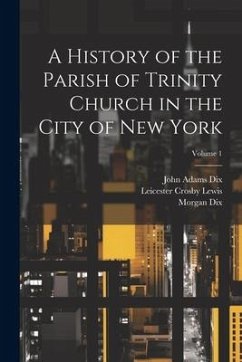 A History of the Parish of Trinity Church in the City of New York; Volume 1 - Dix, Morgan; Dix, John Adams; Lewis, Leicester Crosby