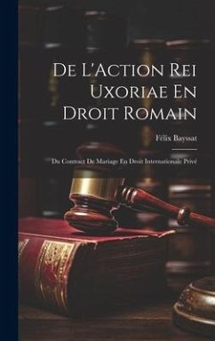 De L'Action Rei Uxoriae En Droit Romain; Du Contract De Mariage En Droit Internationale Privé - Bayssat, Félix