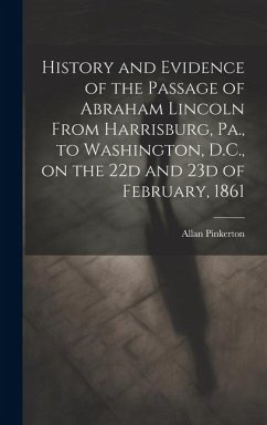 History and Evidence of the Passage of Abraham Lincoln From Harrisburg, Pa., to Washington, D.C., on the 22d and 23d of February, 1861 - Pinkerton, Allan