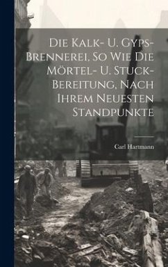 Die Kalk- U. Gyps-brennerei, So Wie Die Mörtel- U. Stuck-bereitung, Nach Ihrem Neuesten Standpunkte - Hartmann, Carl