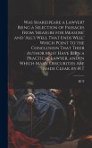 Was Shakespeare a Lawyer? Being a Selection of Passages From 'measure for Measure' and 'all's Well That Ends Well' Which Point to the Conclusion That Their Author Must Have Been a Practical Lawyer, and in Which Many Obscurities Are Made Clear, by H.T