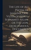 The Life of Ali Pacha, of Jannina, Late Vizier of Epirus, Surnamed Aslan, or the Lion, From Various Documents