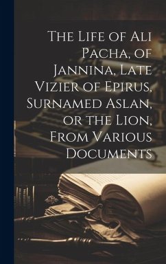 The Life of Ali Pacha, of Jannina, Late Vizier of Epirus, Surnamed Aslan, or the Lion, From Various Documents - Anonymous