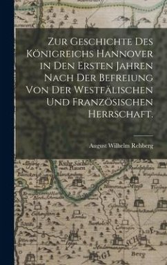 Zur Geschichte des Königreichs Hannover in den Ersten Jahren nach der Befreiung von der Westfälischen und Französischen Herrschaft. - Rehberg, August Wilhelm