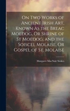 On Two Works of Ancient Irish Art, Known As the Breac Moedog, Or Shrine of St Moedog, and the Soiscel Molaise, Or Gospel of St. Molaise - Stokes, Margaret Macnair