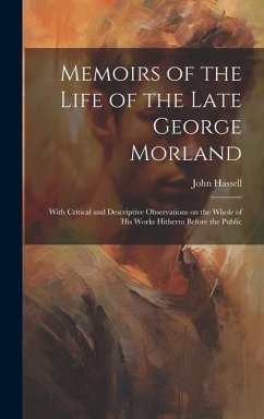 Memoirs of the Life of the Late George Morland; With Critical and Descriptive Observations on the Whole of his Works Hitherto Before the Public - Hassell, John