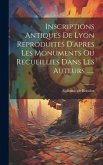 Inscriptions Antiques De Lyon Reproduites D'apres Les Monuments Ou Recueillies Dans Les Auteurs ......