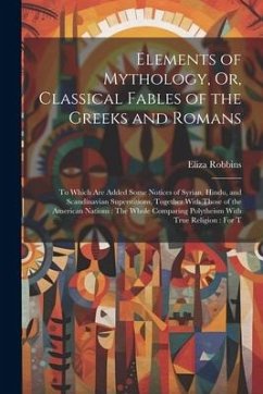 Elements of Mythology, Or, Classical Fables of the Greeks and Romans - Robbins, Eliza