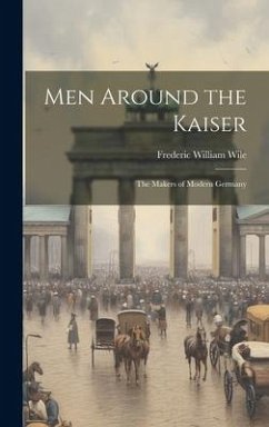 Men Around the Kaiser; the Makers of Modern Germany - Wile, Frederic William