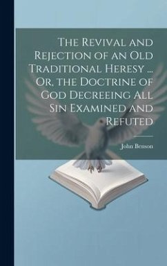 The Revival and Rejection of an Old Traditional Heresy ... Or, the Doctrine of God Decreeing All Sin Examined and Refuted - Benson, John