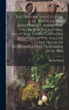 The History and Culture of the Olive. The Anniversary Address of the State Agricultural Society of South Carolina, Delivered in the Hall of the House of Representatives, November 26th, 1846 - King, Mitchell