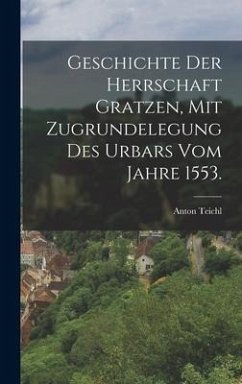 Geschichte der Herrschaft Gratzen, mit Zugrundelegung des Urbars vom Jahre 1553. - Teichl, Anton
