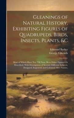 Gleanings of Natural History, Exhibiting Figures of Quadrupeds, Birds, Insects, Plants, &C - Edwards, George; Barker, Edmond