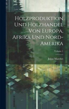 Holzproduktion Und Holzhandel Von Europa, Afrika Und Nord-Amerika; Volume 1 - Marchet, Julius