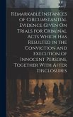 Remarkable Instances of Circumstantial Evidence Given On Trials for Criminal Acts Which Has Resulted in the Conviction and Execution of Innocent Persons, Together With After Disclosures