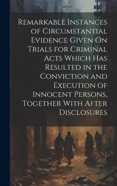 Remarkable Instances of Circumstantial Evidence Given On Trials for Criminal Acts Which Has Resulted in the Conviction and Execution of Innocent Persons, Together With After Disclosures - Anonymous