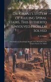 Dr. Grant's System of Railing Spiral Stairs, This Hitherto Unsolved Problem Solved; the Solution is Exceedingly Simple; a few Remarks on the Tangent System are Added