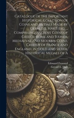 Catalogue of the Important Historical Collction of Coins and Medals Made by Gerald E. Hart, esq. ... Comprising Ancient Coins of Greece, Rome and Judaea, Mediaeval and Modern Coins, Chiefly of France and England, in Gold and Silver, Historical Medals of A - Hart, Gerald E; Frossard, Édouard