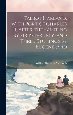 Talbot Harland. With Port of Charles II, After the Painting by Sir Peter Lely, and Three Etchings by Eugène-And - Ainsworth, William Harrison