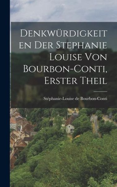 Denkwürdigkeiten der Stephanie Louise von Bourbon-Conti, Erster Theil Denkwürdigkeiten der Stephanie Louise von Bourbon-Conti, Erster Theil