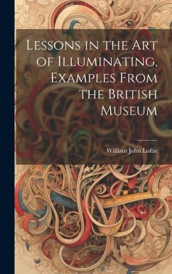 Lessons in the Art of Illuminating, Examples From the British Museum - Loftie, William John
