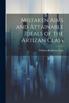 Mistaken Aims and Attainable Ideals of the Artizan Class - Greg, William Rathbone