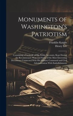 Monuments of Washington's Patriotism; Containing a Facsimile of his Public Accounts, Kept During the Revolutionary war; and Some of the Most Interesting Documents Connected With his Military Command and Civil Administration With Embellishments - Lee, Henry; Knight, Franklin