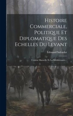 Histoire Commerciale, Politique Et Diplomatique Des Echelles Du Levant - Salvador, Édouard