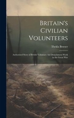 Britain's Civilian Volunteers; Authorized Story of British Voluntary aid Detachment Work in the Great War - Bowser, Thekla