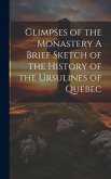 Glimpses of the Monastery A Brief Sketch of the History of the Ursulines of Quebec