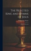 The Rejected King and Hymns of Jesus; a Book for Devotion