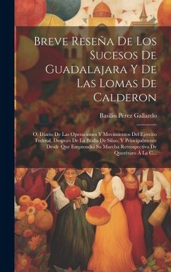 Breve Reseña De Los Sucesos De Guadalajara Y De Las Lomas De Calderon; O, Diario De Las Operaciones Y Movimientos Del Ejército Federal, Despues De La Btalla De Silao, Y Principalmente Desde Que Emprendió Su Marcha Retrospectiva De Querétaro Á La C... - Gallardo, Basilio Pérez