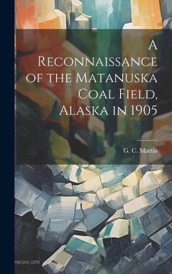 A Reconnaissance of the Matanuska Coal Field, Alaska in 1905 - Martin, G C