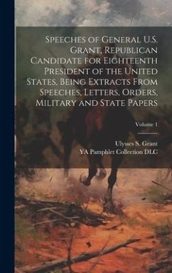 Speeches of General U.S. Grant, Republican Candidate for Eighteenth President of the United States, Being Extracts From Speeches, Letters, Orders, Military and State Papers; Volume 1 - Dlc, Ya Pamphlet Collection; Grant, Ulysses S