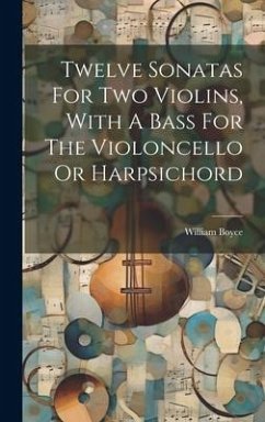 Twelve Sonatas For Two Violins, With A Bass For The Violoncello Or Harpsichord - Boyce, William