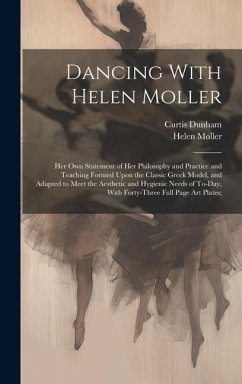 Dancing With Helen Moller; her own Statement of her Philosophy and Practice and Teaching Formed Upon the Classic Greek Model, and Adapted to Meet the Aesthetic and Hygienic Needs of To-day, With Forty-three Full Page art Plates; - Dunham, Curtis; Moller, Helen