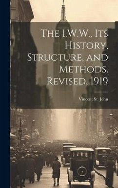 The I.W.W., its History, Structure, and Methods. Revised, 1919 - St John, Vincent