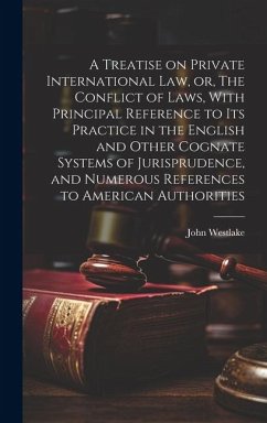 A Treatise on Private International law, or, The Conflict of Laws, With Principal Reference to its Practice in the English and Other Cognate Systems of Jurisprudence, and Numerous References to American Authorities - Westlake, John