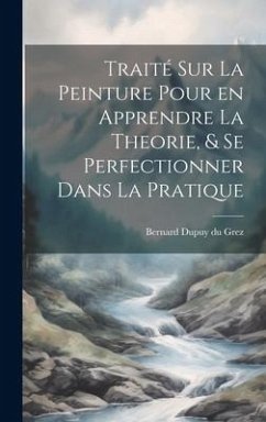 Traité sur la peinture pour en apprendre la theorie, & se perfectionner dans la pratique - Dupuy Du Grez, Bernard